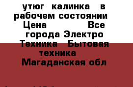 утюг -калинка , в рабочем состоянии › Цена ­ 15 000 - Все города Электро-Техника » Бытовая техника   . Магаданская обл.